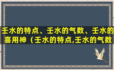 壬水的特点、壬水的气数、壬水的喜用神（壬水的特点,壬水的气数,壬水的喜用神）