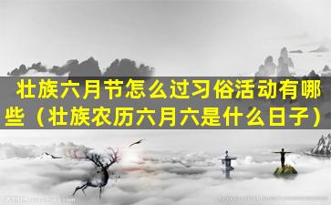 壮族六月节怎么过习俗活动有哪些（壮族农历六月六是什么日子）