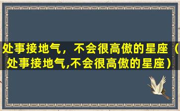 处事接地气，不会很高傲的星座（处事接地气,不会很高傲的星座）