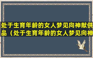 处于生育年龄的女人梦见向神献供品（处于生育年龄的女人梦见向神献供品什么意思）