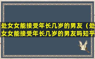 处女女能接受年长几岁的男友（处女女能接受年长几岁的男友吗知乎）