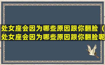 处女座会因为哪些原因跟你翻脸（处女座会因为哪些原因跟你翻脸呢）