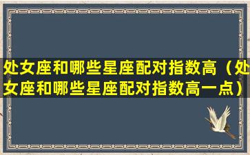 处女座和哪些星座配对指数高（处女座和哪些星座配对指数高一点）