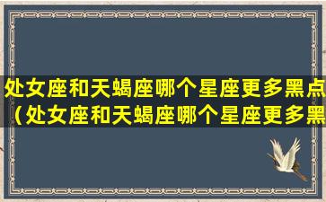 处女座和天蝎座哪个星座更多黑点（处女座和天蝎座哪个星座更多黑点和白点）