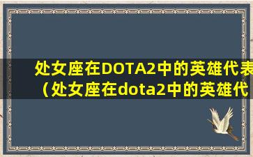 处女座在DOTA2中的英雄代表（处女座在dota2中的英雄代表）