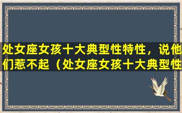 处女座女孩十大典型性特性，说他们惹不起（处女座女孩十大典型性特性,说他们惹不起）