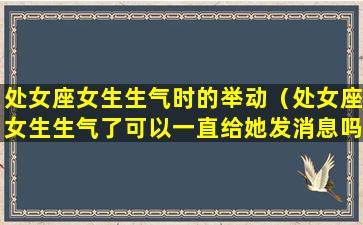 处女座女生生气时的举动（处女座女生生气了可以一直给她发消息吗）