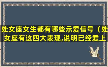 处女座女生都有哪些示爱信号（处女座有这四大表现,说明已经爱上你了）