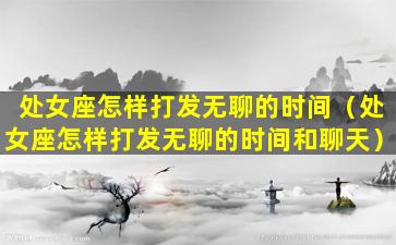 处女座怎样打发无聊的时间（处女座怎样打发无聊的时间和聊天）