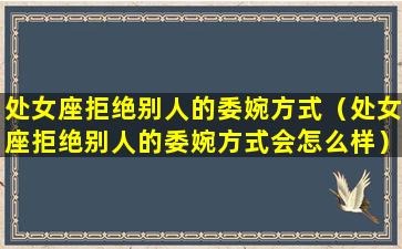 处女座拒绝别人的委婉方式（处女座拒绝别人的委婉方式会怎么样）