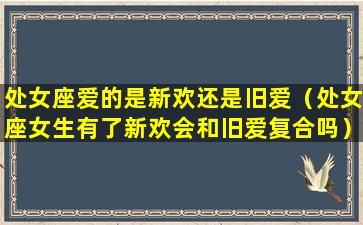 处女座爱的是新欢还是旧爱（处女座女生有了新欢会和旧爱复合吗）