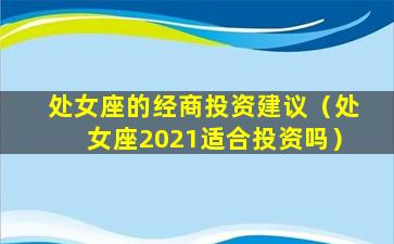 处女座的经商投资建议（处女座2021适合投资吗）