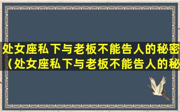 处女座私下与老板不能告人的秘密（处女座私下与老板不能告人的秘密吗）