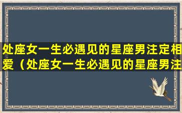 处座女一生必遇见的星座男注定相爱（处座女一生必遇见的星座男注定相爱吗）