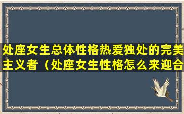 处座女生总体性格热爱独处的完美主义者（处座女生性格怎么来迎合）