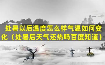 处暑以后温度怎么样气温如何变化（处暑后天气还热吗百度知道）