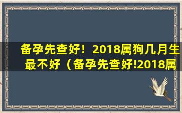 备孕先查好！2018属狗几月生最不好（备孕先查好!2018属狗几月生最不好）