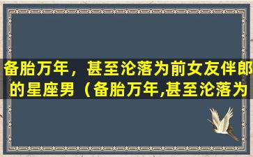 备胎万年，甚至沦落为前女友伴郎的星座男（备胎万年,甚至沦落为前女友伴郎的星座男）