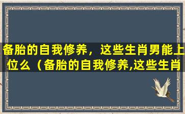 备胎的自我修养，这些生肖男能上位么（备胎的自我修养,这些生肖男能上位么）