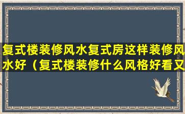 复式楼装修风水复式房这样装修风水好（复式楼装修什么风格好看又省钱）