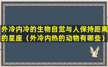 外冷内冷的生物自觉与人保持距离的星座（外冷内热的动物有哪些）