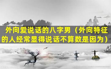 外向爱说话的八字男（外向特征的人经常显得说话不算数是因为）