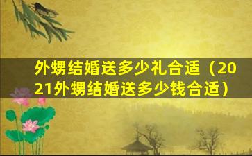 外甥结婚送多少礼合适（2021外甥结婚送多少钱合适）