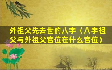 外祖父先去世的八字（八字祖父与外祖父宫位在什么宫位）