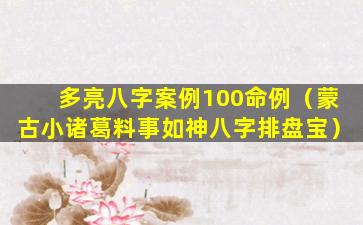 多亮八字案例100命例（蒙古小诸葛料事如神八字排盘宝）