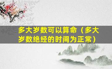 多大岁数可以算命（多大岁数绝经的时间为正常）