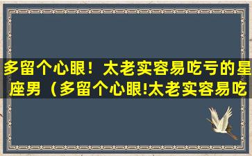 多留个心眼！太老实容易吃亏的星座男（多留个心眼!太老实容易吃亏的星座男）