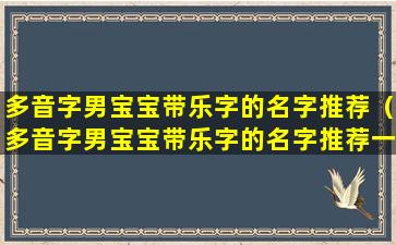 多音字男宝宝带乐字的名字推荐（多音字男宝宝带乐字的名字推荐一个）