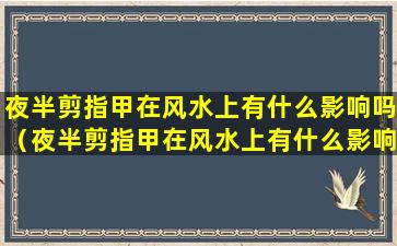 夜半剪指甲在风水上有什么影响吗（夜半剪指甲在风水上有什么影响吗女生）