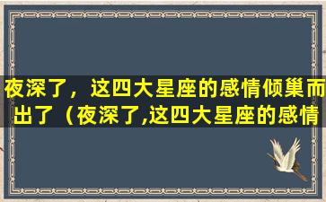 夜深了，这四大星座的感情倾巢而出了（夜深了,这四大星座的感情倾巢而出了）