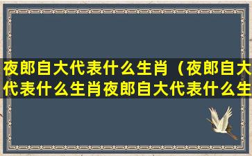 夜郎自大代表什么生肖（夜郎自大代表什么生肖夜郎自大代表什么生肖）