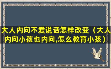 大人内向不爱说话怎样改变（大人内向小孩也内向,怎么教育小孩）