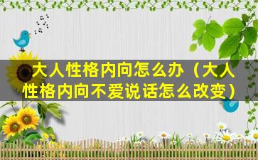 大人性格内向怎么办（大人性格内向不爱说话怎么改变）