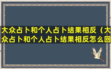 大众占卜和个人占卜结果相反（大众占卜和个人占卜结果相反怎么回事）