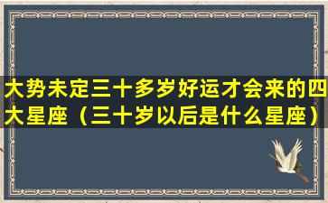 大势未定三十多岁好运才会来的四大星座（三十岁以后是什么星座）