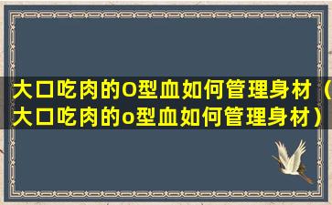 大口吃肉的O型血如何管理身材（大口吃肉的o型血如何管理身材）