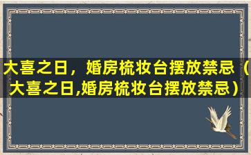 大喜之日，婚房梳妆台摆放禁忌（大喜之日,婚房梳妆台摆放禁忌）