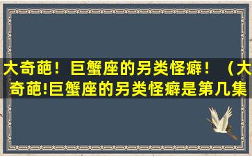 大奇葩！巨蟹座的另类怪癖！（大奇葩!巨蟹座的另类怪癖是第几集）