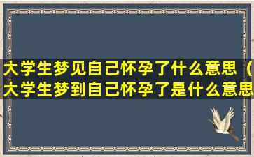 大学生梦见自己怀孕了什么意思（大学生梦到自己怀孕了是什么意思周公解梦）