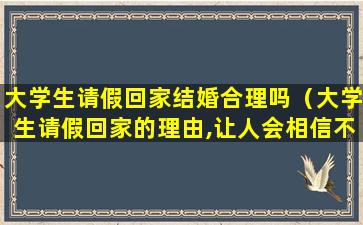 大学生请假回家结婚合理吗（大学生请假回家的理由,让人会相信不怀疑的）