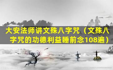 大安法师讲文殊八字咒（文殊八字咒的功德利益睡前念108遍）