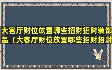 大客厅财位放置哪些招财招财装饰品（大客厅财位放置哪些招财招财装饰品好）