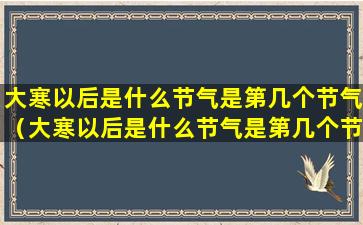 大寒以后是什么节气是第几个节气（大寒以后是什么节气是第几个节气呢）