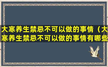 大寒养生禁忌不可以做的事情（大寒养生禁忌不可以做的事情有哪些）