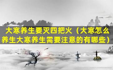 大寒养生要灭四把火（大寒怎么养生大寒养生需要注意的有哪些）