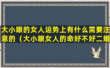 大小眼的女人运势上有什么需要注意的（大小眼女人的命好不好二婚命!）